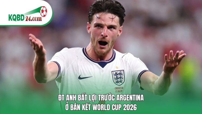 ĐT Anh bất lợi trước Argentina ở bán kết World Cup 2026